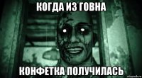 когда из говна конфетка получилась