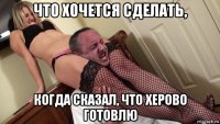 что хочется сделать, когда сказал, что херово готовлю