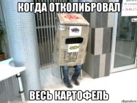 когда отколибровал весь картофель