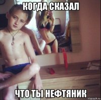 когда сказал что ты нефтяник