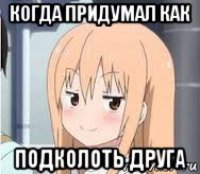 когда придумал как подколоть друга