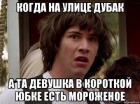 когда на улице дубак а та девушка в короткой юбке есть мороженое