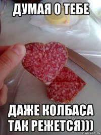 думая о тебе даже колбаса так режется)))