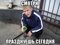 смотрю празднуешь сегодня