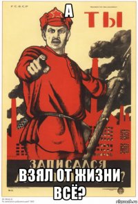 а взял от жизни всё?
