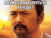 а кумыса навернуть не хочешь? 
