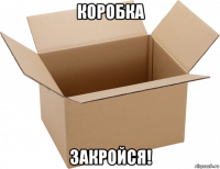 коробка закройся!