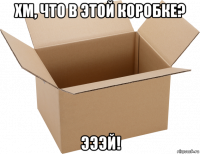 хм, что в этой коробке? эээй!