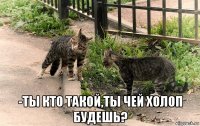  -ты кто такой,ты чей холоп будешь?