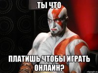 ты что платишь чтобы играть онлайн?