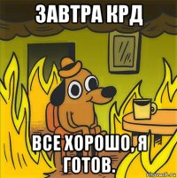 завтра крд все хорошо, я готов.