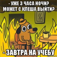 - уже 3 часа ночи? может с клеша выйти? - завтра на учебу