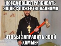 когда пошёл разбивать ящик с пожертвованиями чтобы заправить свой хаммер