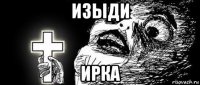 изыди ирка