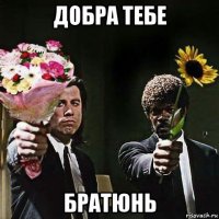 добра тебе братюнь