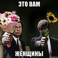 это вам женщины