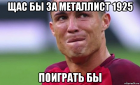 щас бы за металлист 1925 поиграть бы