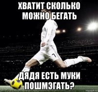хватит сколько можно бегать дядя есть муки пошмэгать?