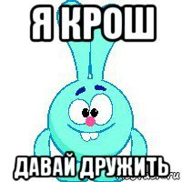 я крош давай дружить