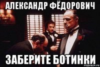 александр фёдорович заберите ботинки