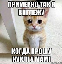 примерно так я виглежу когда прошу куклі у мамі