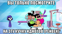 вы только посмотрите на эту кучку идиотов (рейвен)