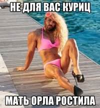 не для вас куриц мать орла ростила