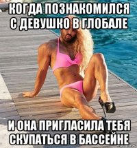 когда познакомился с девушко в глобале и она пригласила тебя скупаться в бассейне