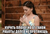  курить плохо! но от такой работы долго не протянешь