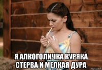  я алкоголичка куряка стерва и мелкая дура