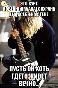 это курт кобейн(nirvana),сохрани его у себя на стене пусть он хоть гдето живëт вечно...