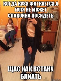 когда кузя фоткается,а гуля не может спокойно посидеть щас как встану блиать