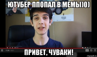 ютубер ппопал в мемы)0) привет, чуваки!