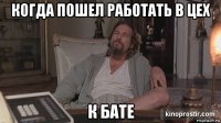 когда пошел работать в цех к бате