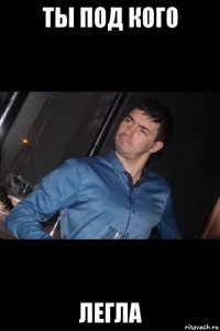 ты под кого легла