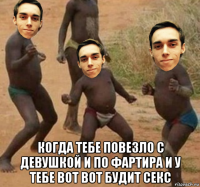  когда тебе повезло с девушкой и по фартира и у тебе вот вот будит секс