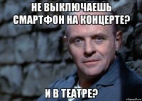 не выключаешь смартфон на концерте? и в театре?