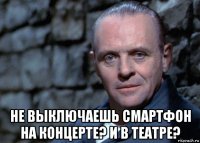  не выключаешь смартфон на концерте? и в театре?