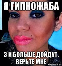 я гипножаба 3 и больше дойдут, верьте мне
