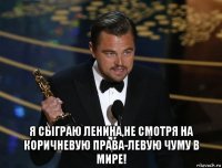  я сыграю ленина,не смотря на коричневую права-левую чуму в мире!