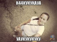 к44кукукауа уаукукукуку