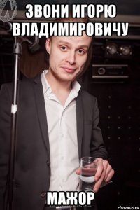 звони игорю владимировичу мажор