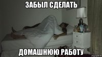 забыл сделать домашнюю работу
