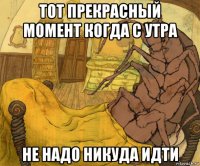 тот прекрасный момент когда с утра не надо никуда идти