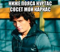 ниже пояса нуртас сосет мой каркас 