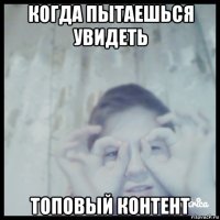 когда пытаешься увидеть топовый контент