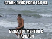 ставь луйс если так же бежал от ментов с насваем