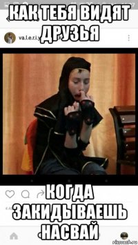как тебя видят друзья когда закидываешь насвай