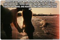 appreciate those who are near in time of need, and take care of all those who will not betray. love those you put his hand, and never, to anyone you do not give up. 