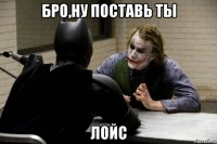 бро,ну поставь ты лойс